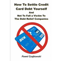 How to Settle Credit Card Debt Yourself: And not to Fell a Victim to the Debt Settlement Company