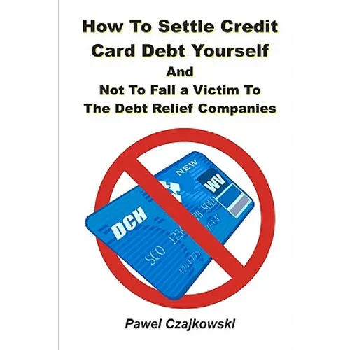 How to Settle Credit Card Debt Yourself: And not to Fell a Victim to the Debt Settlement Company