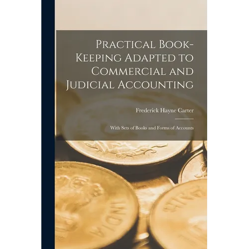 Practical Book-Keeping Adapted to Commercial and Judicial Accounting: With Sets of Books and Forms of Accounts