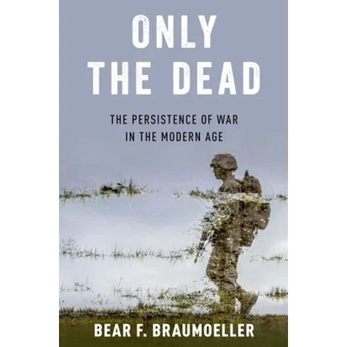 Only the Dead: The Persistence of War in the Modern Age