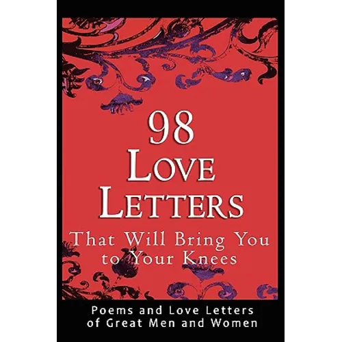 98 Love Letters That Will Bring You to Your Knees: Poems and Love Letters of Great Men and Women
