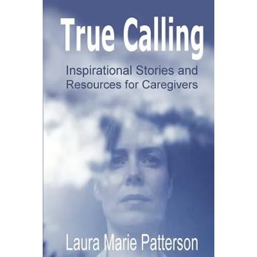 True Calling: Inspirational Stories Tips and Resources for Caregivers