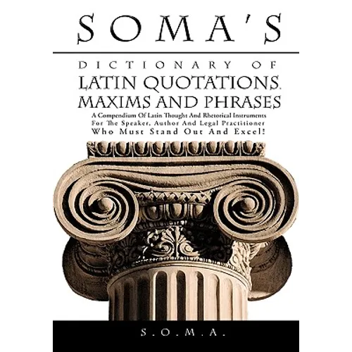 Soma's Dictionary of Latin Quotations, Maxims and Phrases: A Compendium of Latin Thought and Rhetorical Instruments for the Speaker, Author and Legal