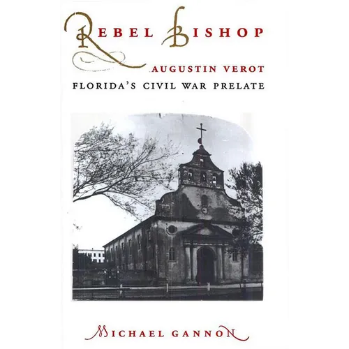 Rebel Bishop: Augustin Verot, Florida's Civil War Prelate