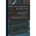 The Housekeeper's Instructor; or, Universal Family Cook: Being a Full and Clear Display of the Art of Cookery in All Its Branches ... To Which is Adde