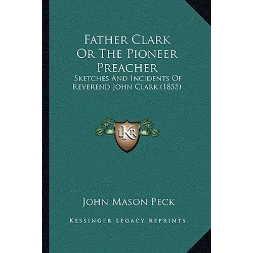 Father Clark Or The Pioneer Preacher: Sketches And Incidents Of Reverend John Clark (1855)