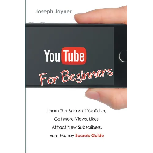 Youtube For Beginners: Learn The Basics of Youtube, Get More Views, Likes, Attract New Subscribers, Earn Money Secrets Guide
