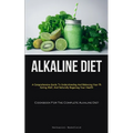 Alkaline Diet: A Comprehensive Guide To Understanding And Balancing Your Ph, Eating Well, And Naturally Regaining Your Health (Cookbook For The Comple