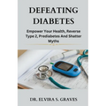 Defeating Diabetes: Empower Your Health, Reverse Type 2, Prediabetes And Shatter Myths.
