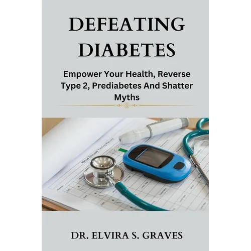 Defeating Diabetes: Empower Your Health, Reverse Type 2, Prediabetes And Shatter Myths.