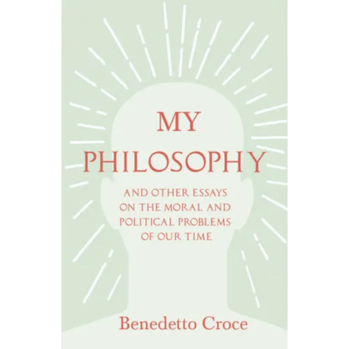 My Philosophy - And Other Essays on the Moral and Political Problems of Our Time: With an Essay from Benedetto Croce - An Introduction to His Philosop