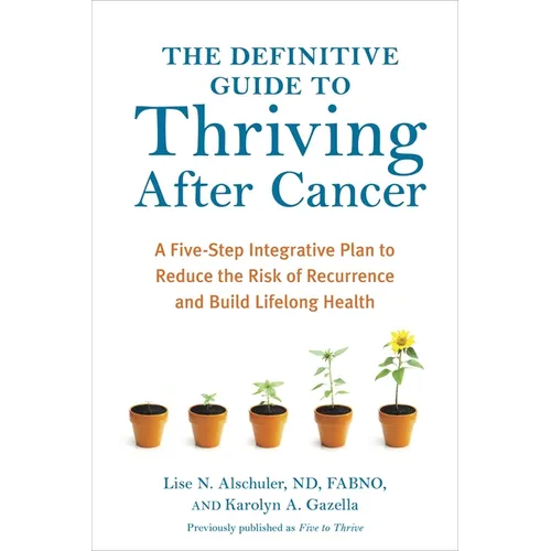 The Definitive Guide to Thriving After Cancer: A Five-Step Integrative Plan to Reduce the Risk of Recurrence and Build Lifelonghealth