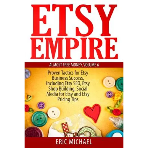 Etsy Empire: Proven Tactics for Your Etsy Business Success, Including Etsy SEO, Etsy Shop Building, Social Media for Etsy and Etsy Pricing Tips