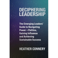 Deciphering Leadership: The Emerging Leaders' Guide to Navigating Power + Politics, Gaining Influence and Achieving Sustainable Success