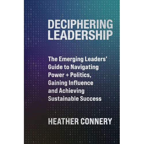 Deciphering Leadership: The Emerging Leaders' Guide to Navigating Power + Politics, Gaining Influence and Achieving Sustainable Success