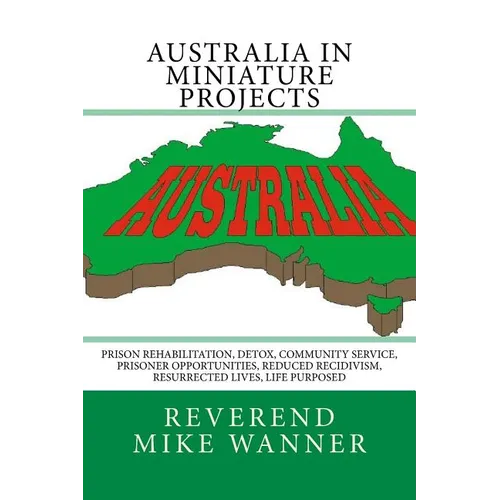 Australia In Miniature Projects: Prison Rehabilitation, Detox, Community Service, Prisoner Opportunities, Reduced Recidivism, Resurrected Lives, and L