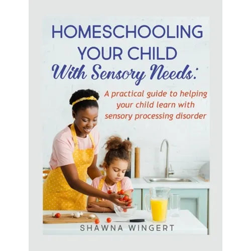 Homeschooling Your Child with Sensory Needs: A practical guide to helping your child learn with sensory processing disorder