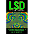 LSD: The Truth About Acid: The Ultimate Beginner's Guide to Lysergic Acid Diethylamide And Its Full Effects