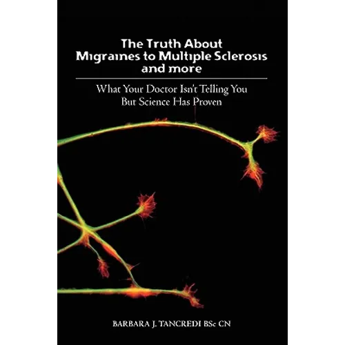 The Truth about Migraines to Multiple Sclerosis and More: What Your Doctor Isn't Telling You But Science Has Proven