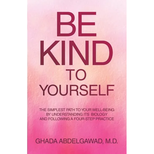 Be Kind to Yourself: The Simplest Path to Your Well-Being by Understanding its Biology and Following a Four-Step Practice