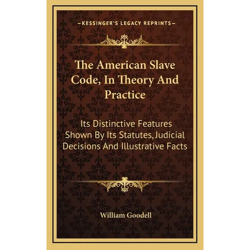 The American Slave Code, In Theory And Practice: Its Distinctive Features Shown By Its Statutes, Judicial Decisions And Illustrative Facts