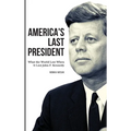 America's Last President: What the World Lost When It Lost John F. Kennedy