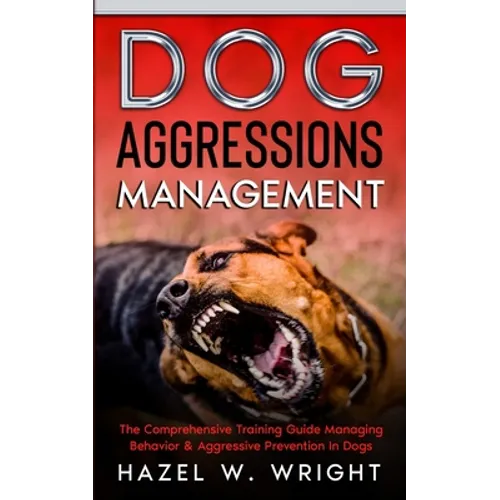 Dog Aggression Management: The Comprehensive Training Guide Managing Behavior & Aggressive Prevention In Dogs