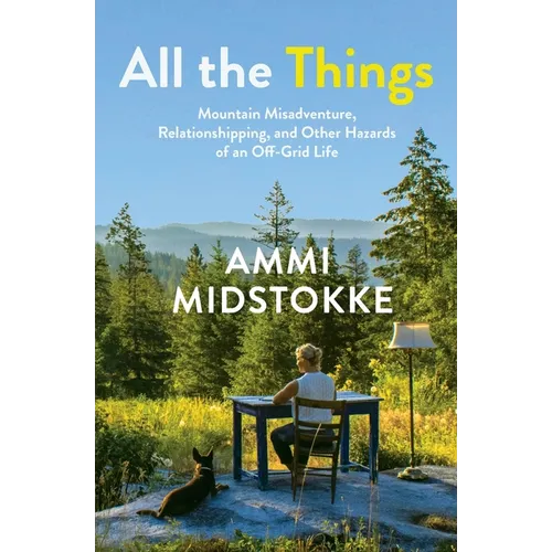 All the Things: Mountain Misadventure, Relationshipping, and Other Hazards of an Off-Grid Life