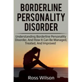 Borderline Personality Disorder: Understanding Borderline Personality Disorder, and how it can be managed, treated, and improved