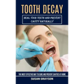 Tooth Decay: Heal Your Teeth and Prevent Cavity Naturally (The Most Effective Way to Cure and Prevent Cavities at Home)