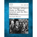 Our Foreign Affairs a Study in National Interest and the New Diplomacy.