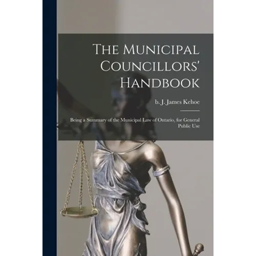 The Municipal Councillors' Handbook [microform]: Being a Summary of the Municipal Law of Ontario, for General Public Use