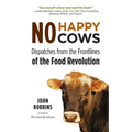 No Happy Cows: Dispatches from the Frontlines of the Food Revolution (Vegetarian, Vegan, Sustainable Diet, for Readers of the Ethics of What We Eat)