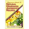 Beginners Guide To Natural Homemade Antibiotics Recipes: Quickly prepare antibiotics at home with this comprehensive recipes book