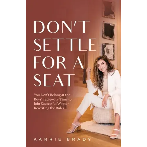 Don't Settle For a Seat: You Don't Belong at the Boys' Table-It's Time to Join Successful Women Rewriting the Rules