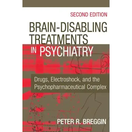 Brain-Disabling Treatments in Psychiatry: Drugs, Electroshock, and the Psychopharmaceutical Complex