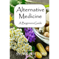 Alternative Medicine: A Beginners Guide to Alternative Medicine