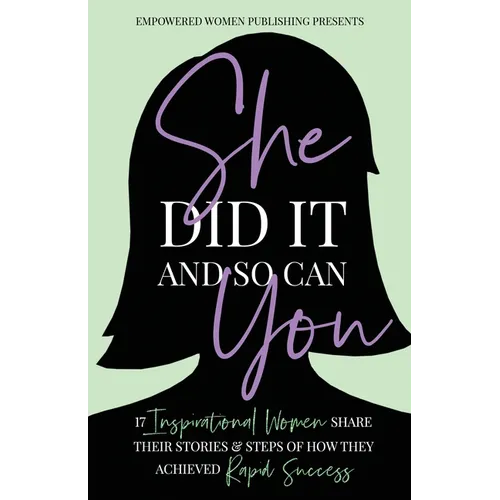 She Did It And So Can You!: 17 Inspirational Women Share Their Stories & Steps Of How They Achieved Rapid Success