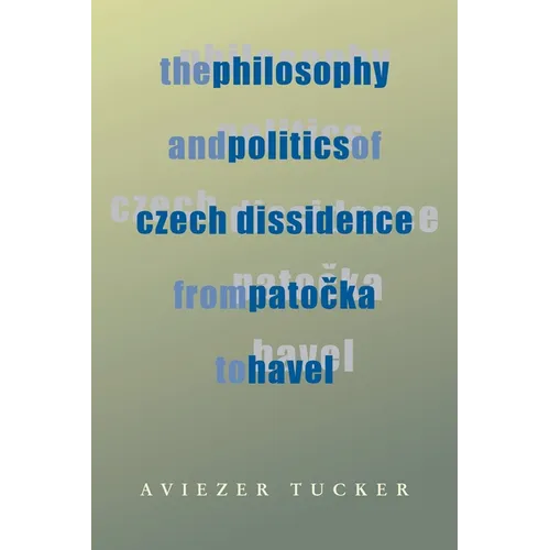 The Philosophy and Politics of Czech Dissidence from Patocka to Havel