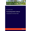 The Stocking-Knitter's Manual: A Handy Book for the Work-Table