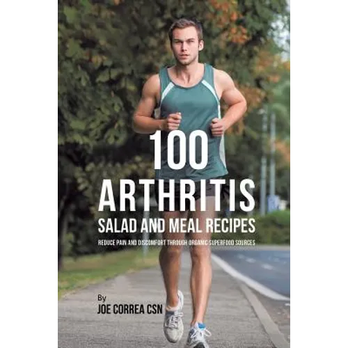 100 Arthritis Salad and Meal Recipes: Reduce Pain and Discomfort through Organic Superfood Sources