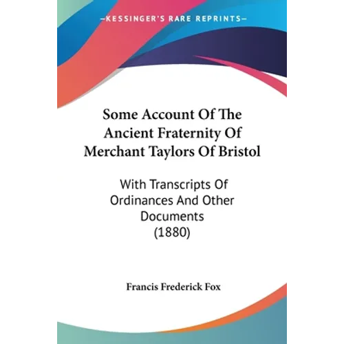 Some Account Of The Ancient Fraternity Of Merchant Taylors Of Bristol: With Transcripts Of Ordinances And Other Documents (1880)