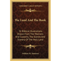 The Land And The Book: Or Biblical Illustrations Drawn From The Manners And Customs, The Scenes And Scenery Of The Holy Land