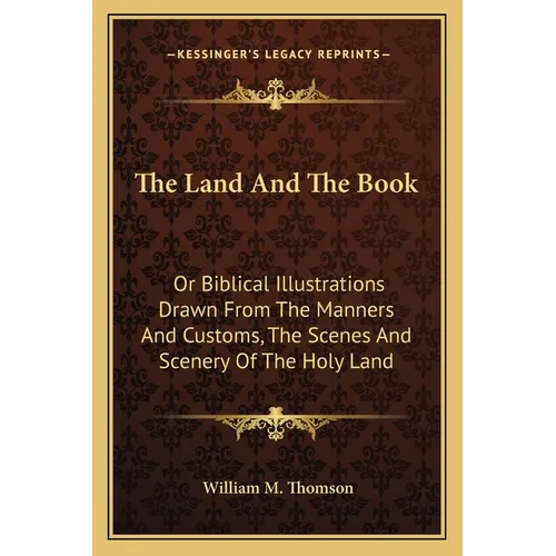 The Land And The Book: Or Biblical Illustrations Drawn From The Manners And Customs, The Scenes And Scenery Of The Holy Land