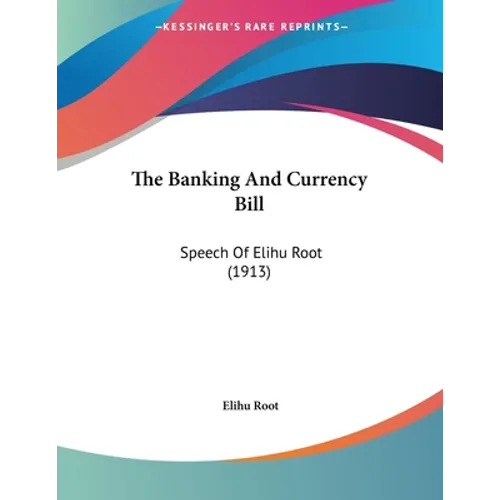 The Banking And Currency Bill: Speech Of Elihu Root (1913)