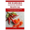 Dr Barbara Cayenne Pepper Manual: The Complete Guide on Barbara Oneill Healing Recipes and Natural Remedies for Enhancing Immunity and Restore Health