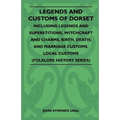 Legends and Customs of Dorset - Including Legends and Superstitions, Witchcraft and Charms, Birth, Death, Marriage Customs, and Local Customs (Folklor