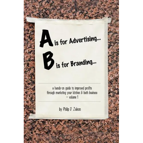A is for Advertising... B is for Branding - A Hands-On Guide to Improved Profits through Marketing your Kitchen & Bath Business - Volume 1
