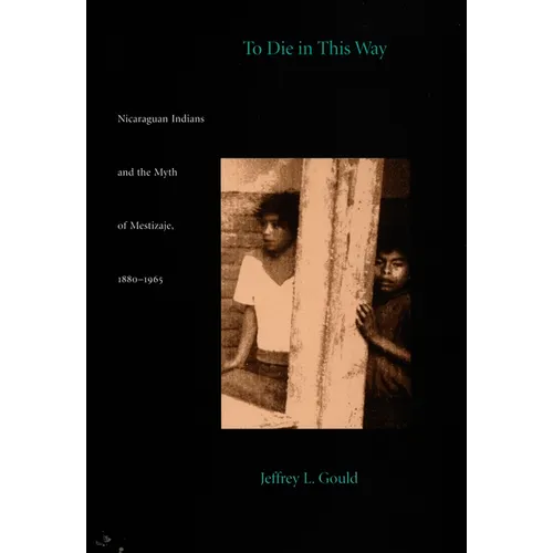 To Die in this Way: Nicaraguan Indians and the Myth of Mestizaje, 1880-1965