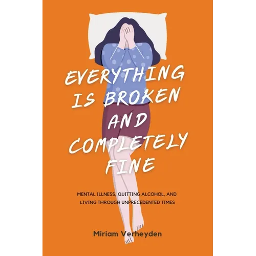Everything Is Broken and Completely Fine: Mental Illness, Quitting Alcohol, and Living through Unprecedented Times
